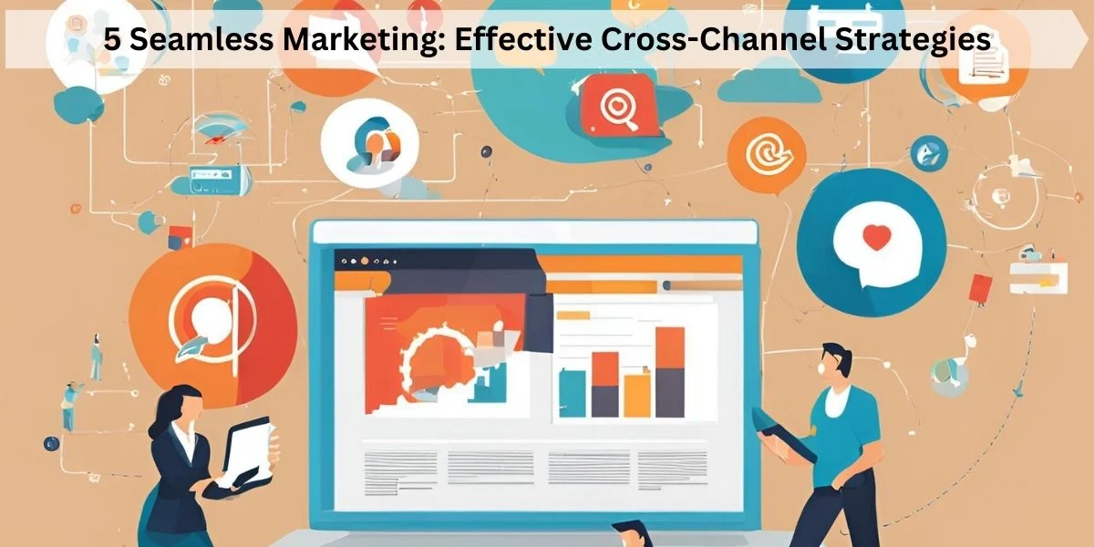 5 Seamless Marketing: Effective Cross-Channel Strategies